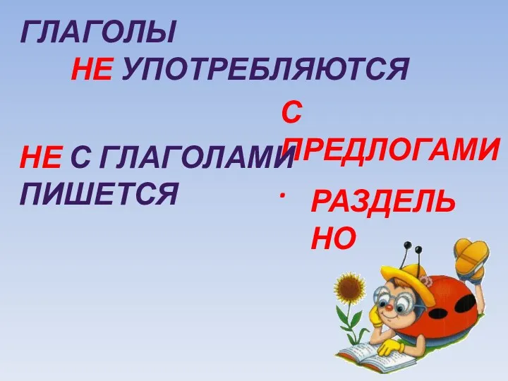 ГЛАГОЛЫ НЕ УПОТРЕБЛЯЮТСЯ С ПРЕДЛОГАМИ. НЕ С ГЛАГОЛАМИ ПИШЕТСЯ РАЗДЕЛЬНО