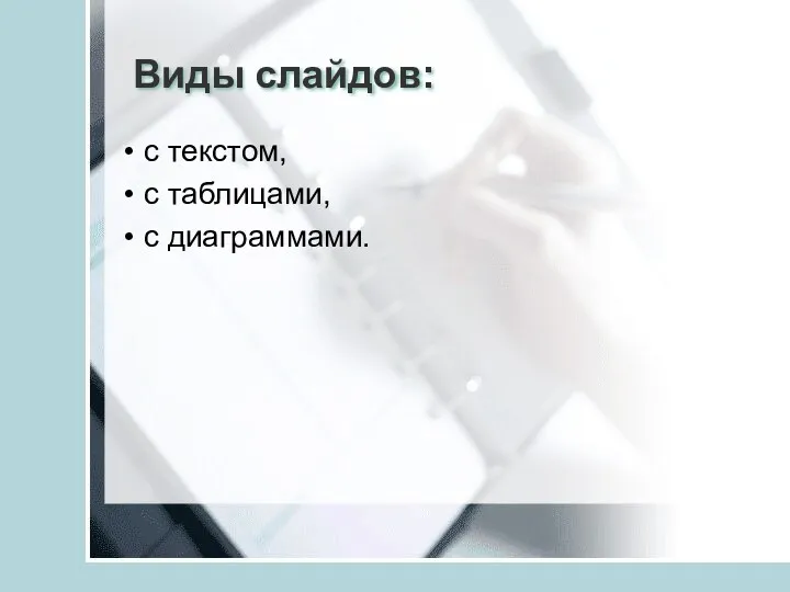 Виды слайдов: с текстом, с таблицами, с диаграммами.