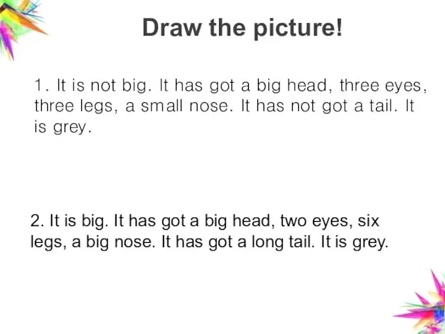 Draw the picture! 1. It is not big. It has got a big