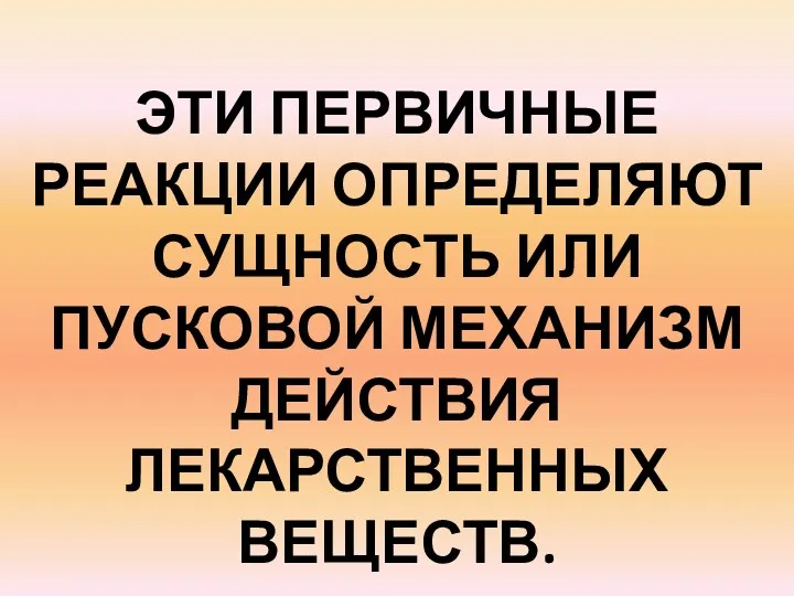 ЭТИ ПЕРВИЧНЫЕ РЕАКЦИИ ОПРЕДЕЛЯЮТ СУЩНОСТЬ ИЛИ ПУСКОВОЙ МЕХАНИЗМ ДЕЙСТВИЯ ЛЕКАРСТВЕННЫХ ВЕЩЕСТВ.