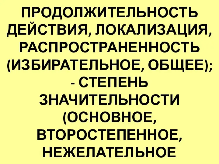 - СИЛА И ПРОДОЛЖИТЕЛЬНОСТЬ ДЕЙСТВИЯ, ЛОКАЛИЗАЦИЯ, РАСПРОСТРАНЕННОСТЬ (ИЗБИРАТЕЛЬНОЕ, ОБЩЕЕ); - СТЕПЕНЬ ЗНАЧИТЕЛЬНОСТИ (ОСНОВНОЕ, ВТОРОСТЕПЕННОЕ, НЕЖЕЛАТЕЛЬНОЕ (ПОБОЧНОЕ);