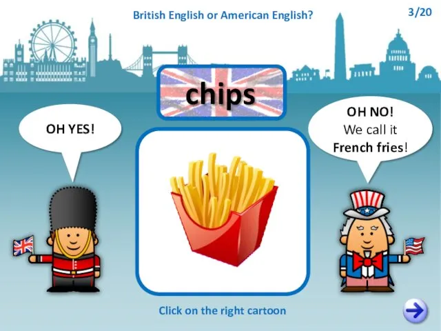 OH NO! We call it French fries! OH YES! Click on the right