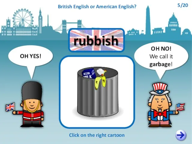 OH NO! We call it garbage! OH YES! Click on the right cartoon