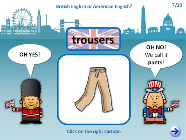 OH NO! We call it pants! OH YES! Click on the right cartoon