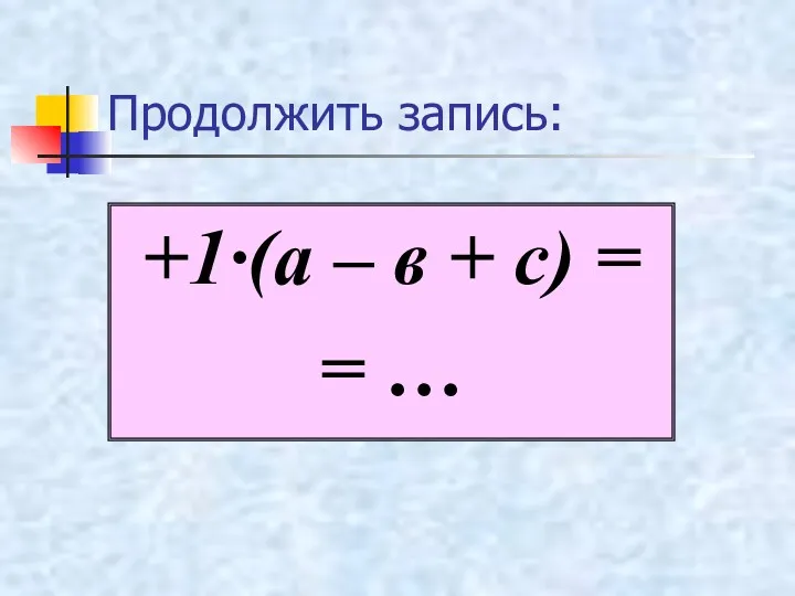 Продолжить запись: +1·(а – в + с) = = …