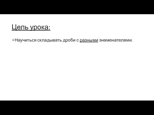 Цель урока: Научиться складывать дроби с разными знаменателями.