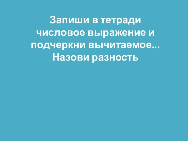 Запиши в тетради числовое выражение и подчеркни вычитаемое... Назови разность