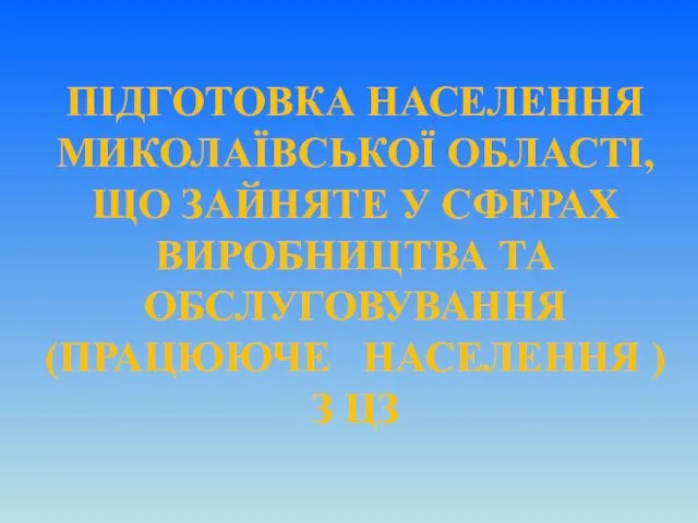 ПІДГОТОВКА НАСЕЛЕННЯ МИКОЛАЇВСЬКОЇ ОБЛАСТІ, ЩО ЗАЙНЯТЕ У СФЕРАХ ВИРОБНИЦТВА ТА ОБСЛУГОВУВАННЯ (ПРАЦЮЮЧЕ НАСЕЛЕННЯ ) З ЦЗ