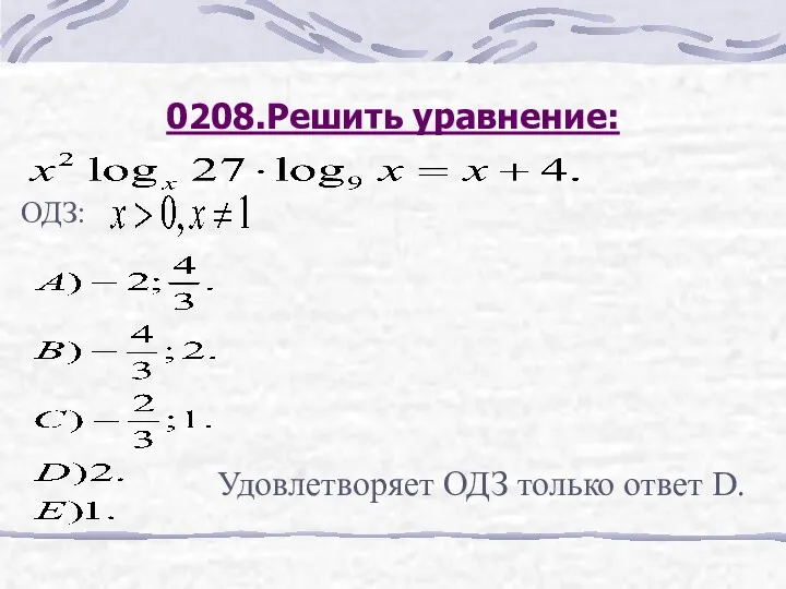 0208.Решить уравнение: ОДЗ: Удовлетворяет ОДЗ только ответ D.