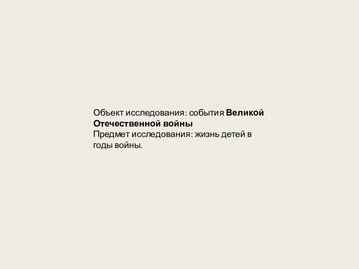 Объект исследования: события Великой Отечественной войны Предмет исследования: жизнь детей в годы войны.