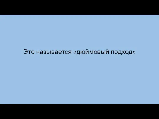 Это называется «дюймовый подход»