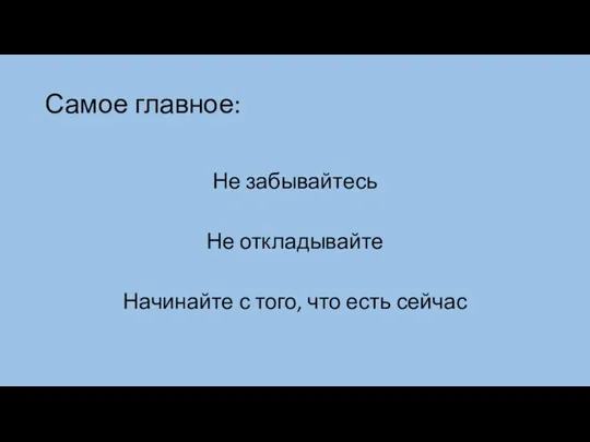 Самое главное: Не забывайтесь Не откладывайте Начинайте с того, что есть сейчас