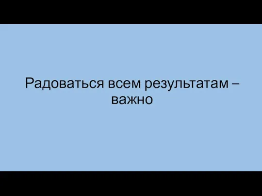 Радоваться всем результатам – важно