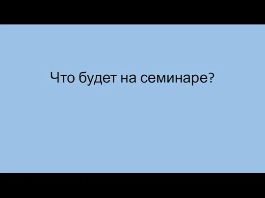 Что будет на семинаре?