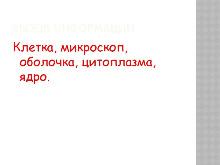 ВЫЗОВ ИНФОРМАЦИИ Клетка, микроскоп, оболочка, цитоплазма, ядро.