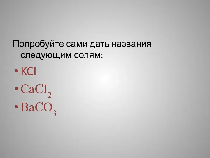 Попробуйте сами дать названия следующим солям: KCI CaCI2 BaCO3