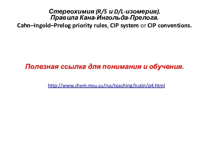 http://www.chem.msu.su/rus/teaching/butin/p4.html Стереохимия (R/S и D/L-изомерия). Правила Кана-Ингольда-Прелога. Cahn–Ingold–Prelog priority rules,