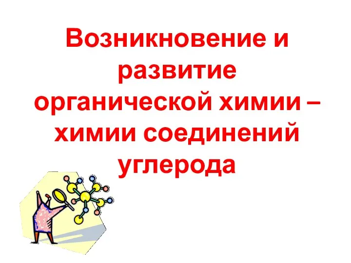 Возникновение и развитие органической химии – химии соединений углерода