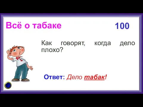 Всё о табаке Как говорят, когда дело плохо? 100 Ответ: Дело табак!