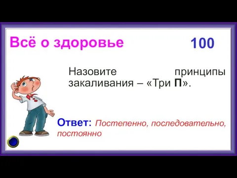 Всё о здоровье Назовите принципы закаливания – «Три П». 100 Ответ: Постепенно, последовательно, постоянно