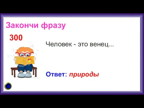 Человек - это венец... 300 Ответ: природы Закончи фразу