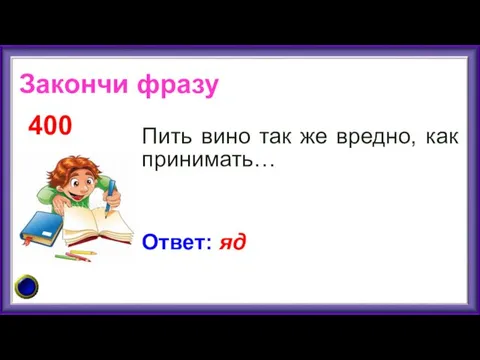 Пить вино так же вредно, как принимать… 400 Ответ: яд Закончи фразу