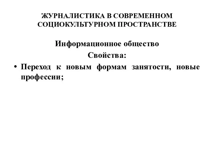 ЖУРНАЛИСТИКА В СОВРЕМЕННОМ СОЦИОКУЛЬТУРНОМ ПРОСТРАНСТВЕ Информационное общество Свойства: Переход к новым формам занятости, новые профессии;