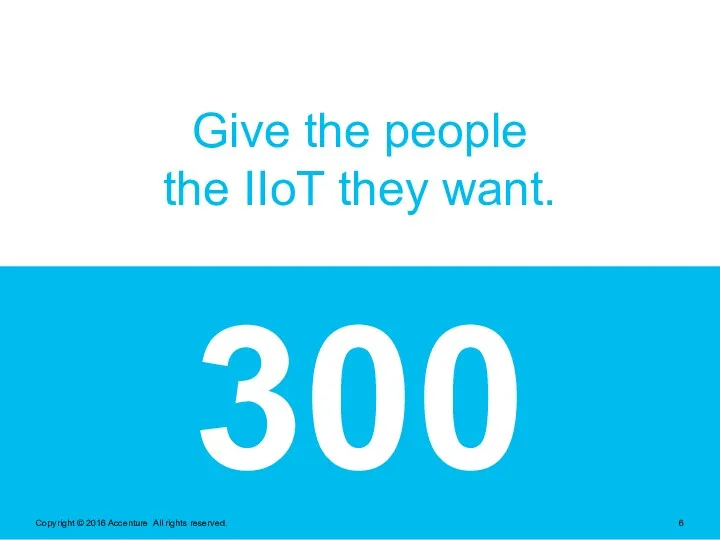 300 Give the people the IIoT they want. Copyright © 2016 Accenture All rights reserved.