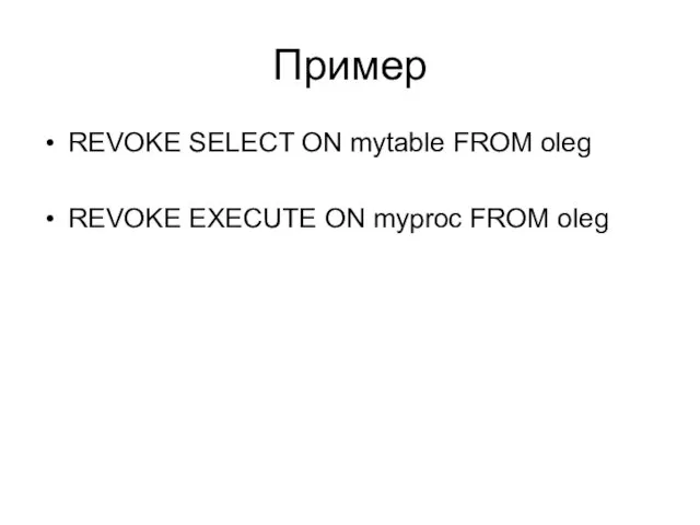 Пример REVOKE SELECT ON mytable FROM oleg REVOKE EXECUTE ON myproc FROM oleg