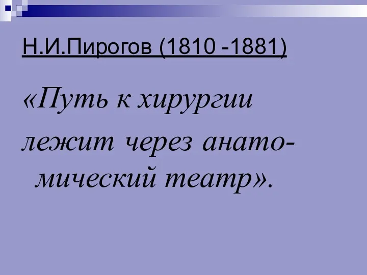 Н.И.Пирогов (1810 -1881) «Путь к хирургии лежит через анато-мический театр».