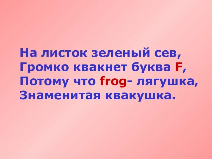 На листок зеленый сев, Громко квакнет буква F, Потому что frog- лягушка, Знаменитая квакушка.