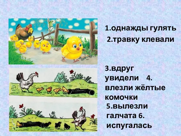 1.однажды гулять 2.травку клевали 3.вдруг увидели 4.влезли жёлтые комочки 5.вылезли галчата 6.испугалась