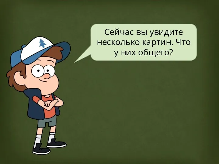 Сейчас вы увидите несколько картин. Что у них общего?