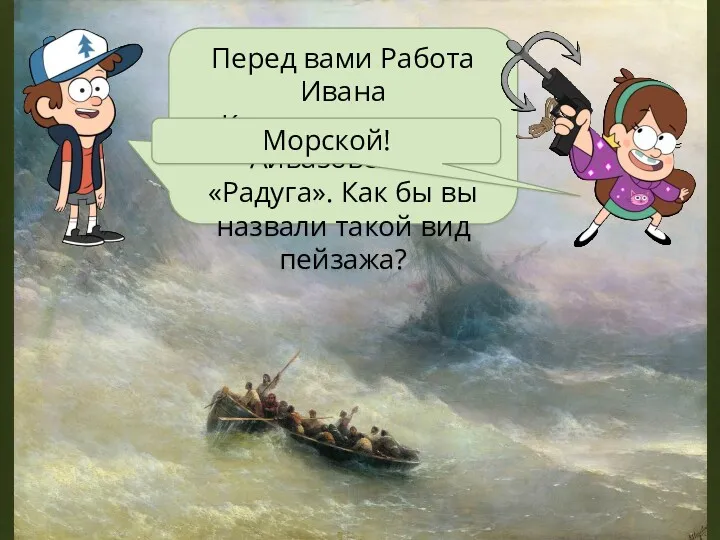 Перед вами Работа Ивана Константиновича Айвазовского «Радуга». Как бы вы назвали такой вид пейзажа? Морской!