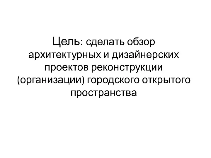 Цель: сделать обзор архитектурных и дизайнерских проектов реконструкции (организации) городского открытого пространства