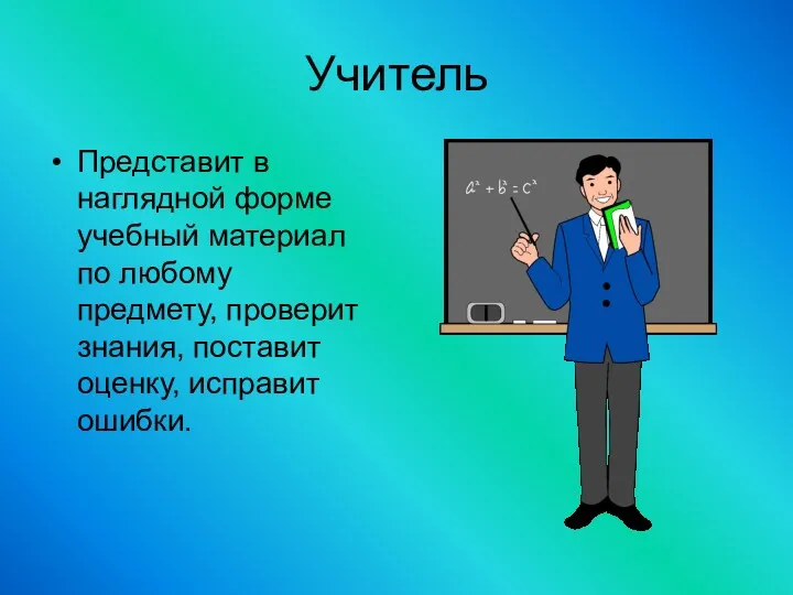 Учитель Представит в наглядной форме учебный материал по любому предмету, проверит знания, поставит оценку, исправит ошибки.