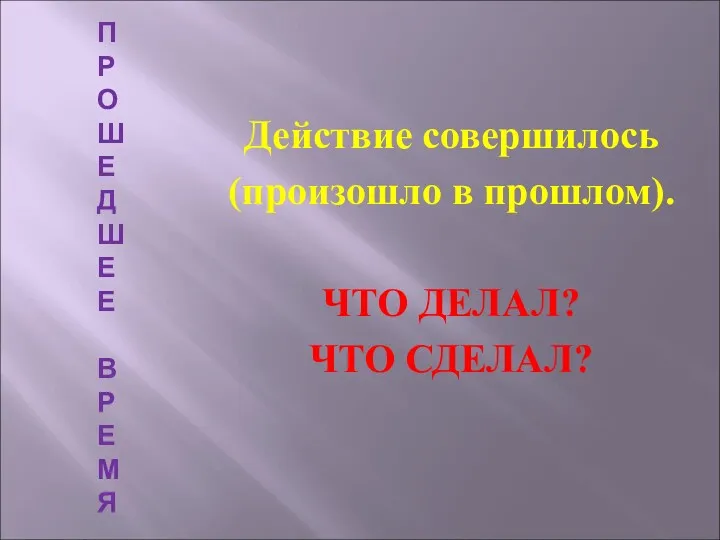 ПРОШЕДШЕЕ ВРЕМЯ Действие совершилось (произошло в прошлом). ЧТО ДЕЛАЛ? ЧТО СДЕЛАЛ?