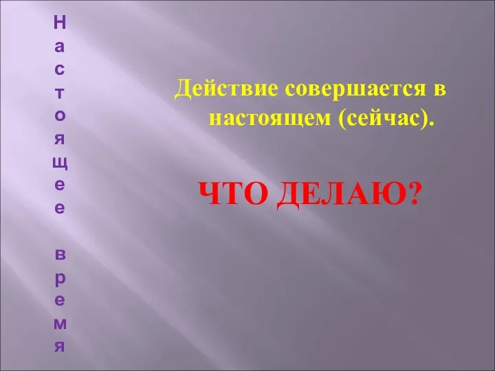 На с т о яще е в р емя Действие совершается в настоящем (сейчас). ЧТО ДЕЛАЮ?