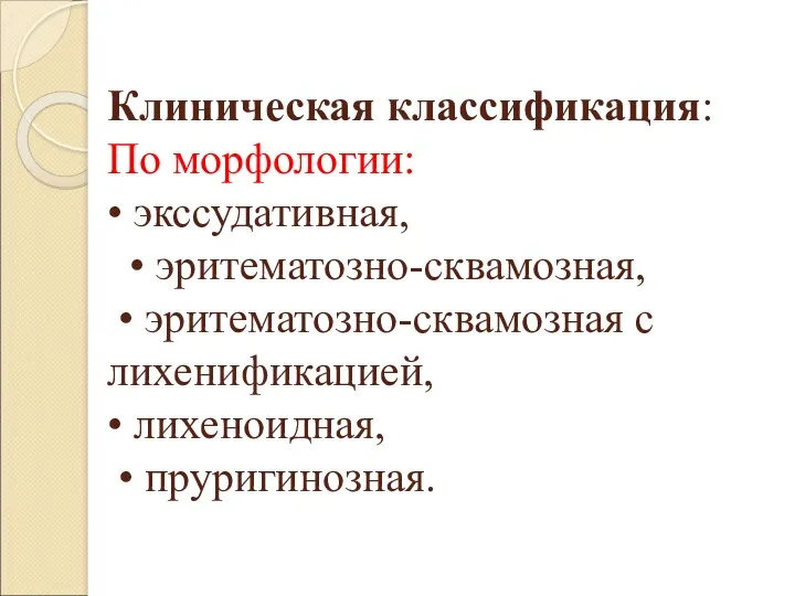 Клиническая классификация: По морфологии: • экссудативная, • эритематозно-сквамозная, • эритематозно-сквамозная с лихенификацией, • лихеноидная, • пруригинозная.