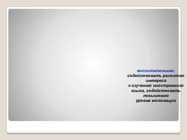 воспитательная: содействовать развитию интереса к изучению иностранного языка, содействовать повышению уровня мотивации