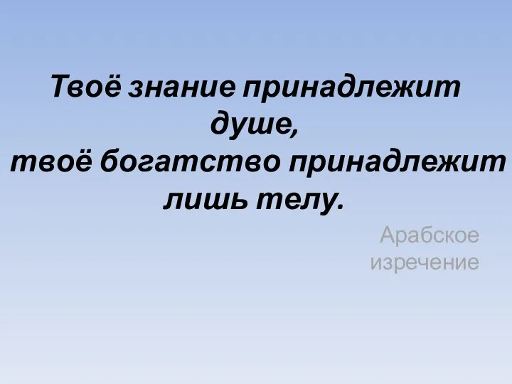 Твоё знание принадлежит душе, твоё богатство принадлежит лишь телу. Арабское изречение