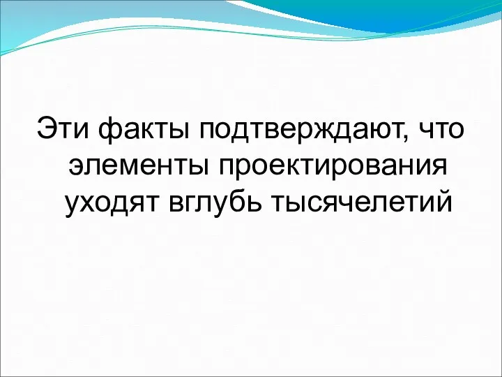 Эти факты подтверждают, что элементы проектирования уходят вглубь тысячелетий