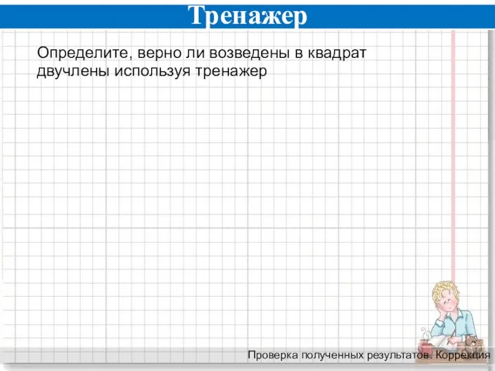 Тренажер Проверка полученных результатов. Коррекция Определите, верно ли возведены в квадрат двучлены используя тренажер