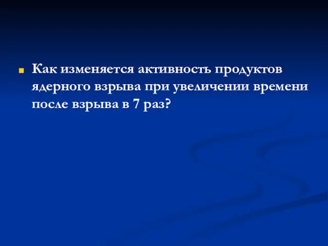 Как изменяется активность продуктов ядерного взрыва при увеличении времени после взрыва в 7 раз?