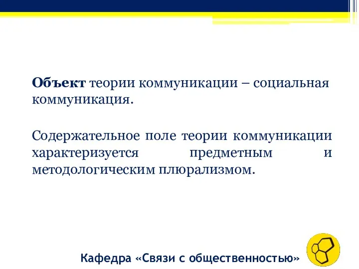 Объект теории коммуникации – социальная коммуникация. Содержательное поле теории коммуникации характеризуется предметным и