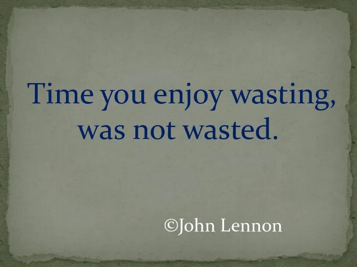 Time you enjoy wasting, was not wasted. ©John Lennon