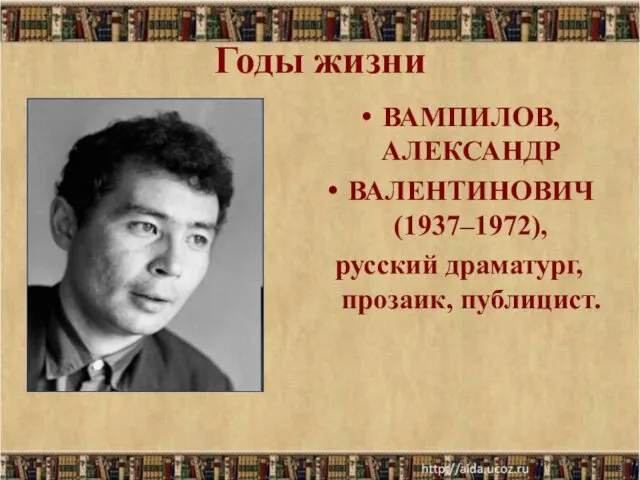 Годы жизни ВАМПИЛОВ, АЛЕКСАНДР ВАЛЕНТИНОВИЧ (1937–1972), русский драматург, прозаик, публицист. *