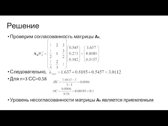 Решение Проверим согласованность матрицы AR. Следовательно, Для n=3 СС=0.58 Уровень несогласованности матрицы AR является приемлемым