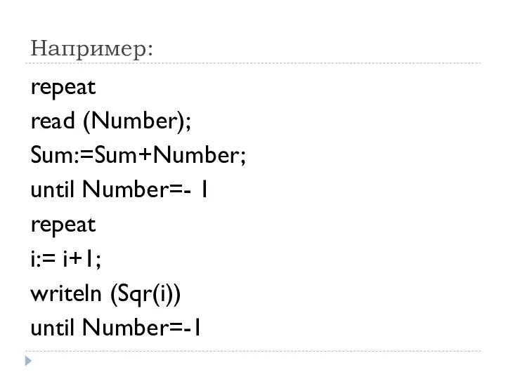 Например: repeat read (Number); Sum:=Sum+Number; until Number=- 1 repeat i:= i+1; writeln (Sqr(i)) until Number=-1