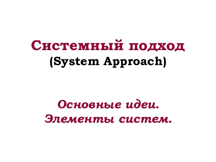Системный подход (System Approach) Основные идеи. Элементы систем.
